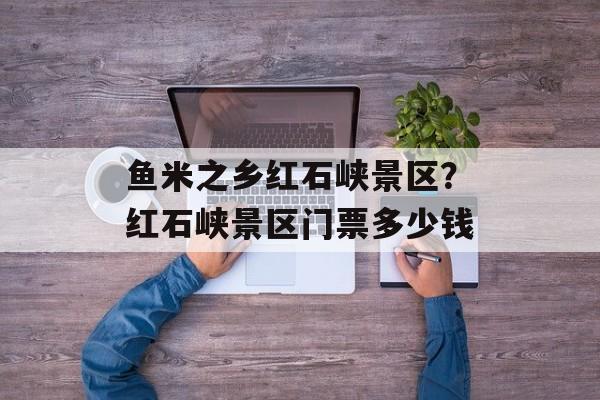 鱼米之乡红石峡景区？红石峡景区门票多少钱-第1张图片-