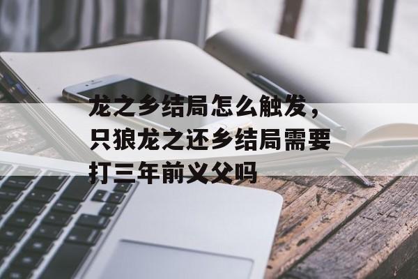 龙之乡结局怎么触发，只狼龙之还乡结局需要打三年前义父吗-第1张图片-