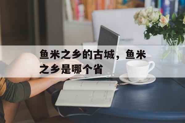 鱼米之乡的古城，鱼米之乡是哪个省-第1张图片-