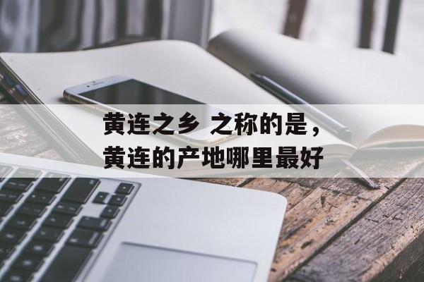 黄连之乡 之称的是，黄连的产地哪里最好-第1张图片-