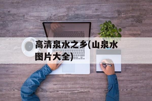 高清泉水之乡(山泉水图片大全)-第1张图片-