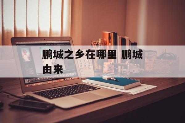 鹏城之乡在哪里 鹏城由来-第1张图片-