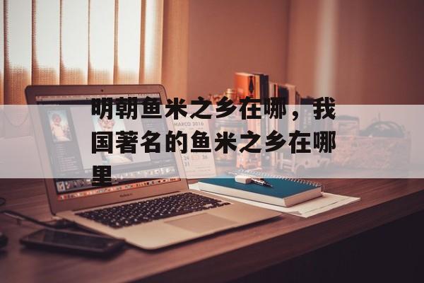 明朝鱼米之乡在哪，我国著名的鱼米之乡在哪里-第1张图片-
