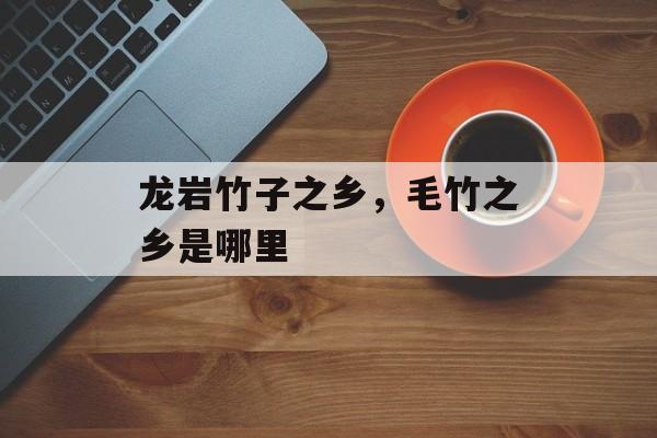 龙岩竹子之乡，毛竹之乡是哪里-第1张图片-