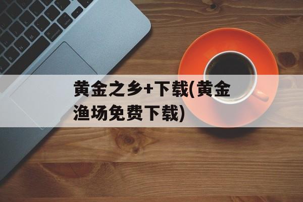 黄金之乡+下载(黄金渔场免费下载)-第1张图片-