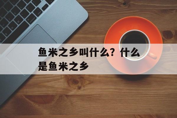 鱼米之乡叫什么？什么是鱼米之乡-第1张图片-