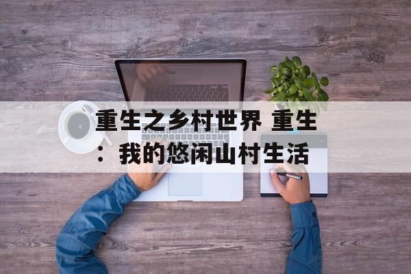 重生之乡村世界 重生：我的悠闲山村生活-第1张图片-