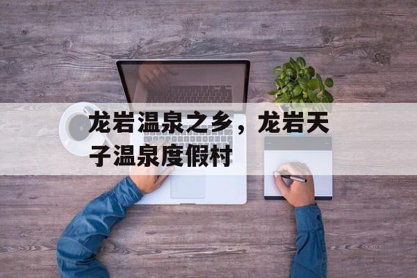 龙岩温泉之乡，龙岩天子温泉度假村-第1张图片-