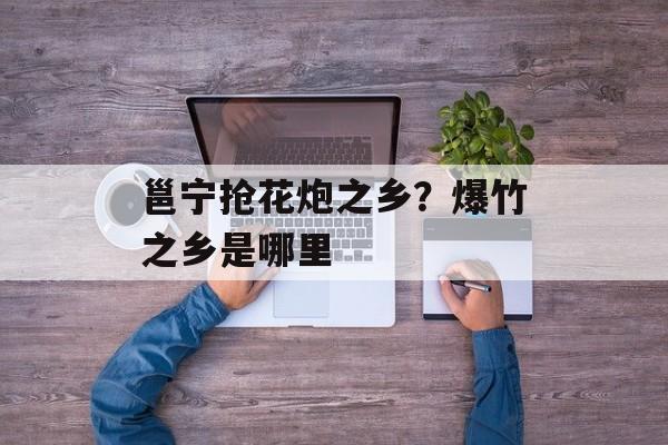 邕宁抢花炮之乡？爆竹之乡是哪里-第1张图片-