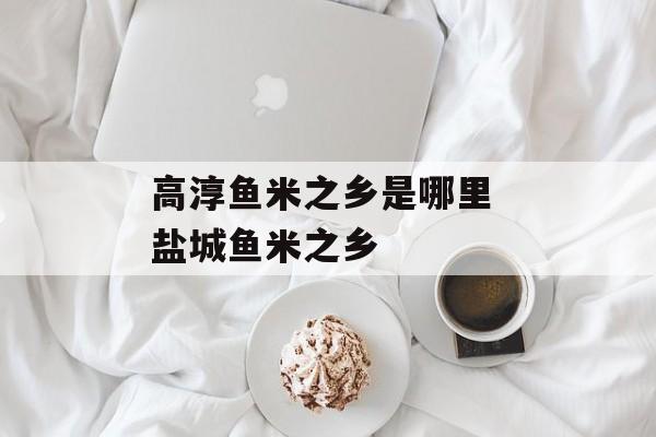 高淳鱼米之乡是哪里 盐城鱼米之乡-第1张图片-