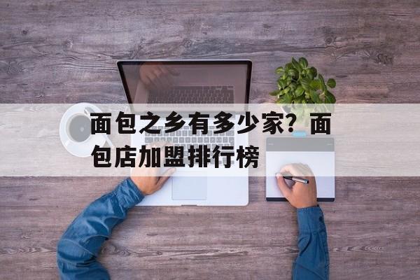 面包之乡有多少家？面包店加盟排行榜-第1张图片-