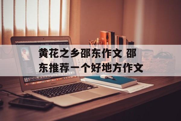 黄花之乡邵东作文 邵东推荐一个好地方作文-第1张图片-