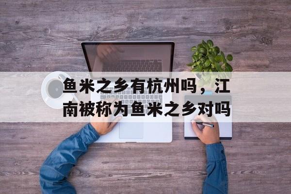 鱼米之乡有杭州吗，江南被称为鱼米之乡对吗-第1张图片-