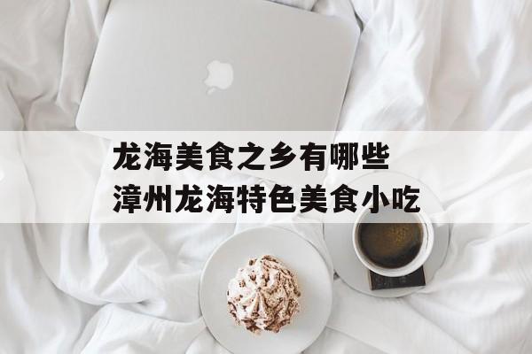 龙海美食之乡有哪些 漳州龙海特色美食小吃-第1张图片-