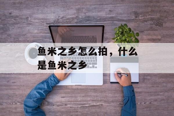 鱼米之乡怎么拍，什么是鱼米之乡-第1张图片-