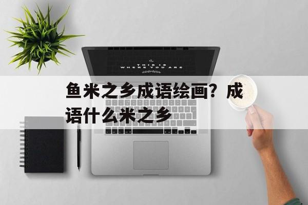 鱼米之乡成语绘画？成语什么米之乡-第1张图片-