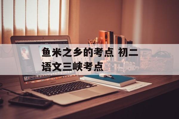 鱼米之乡的考点 初二语文三峡考点-第1张图片-