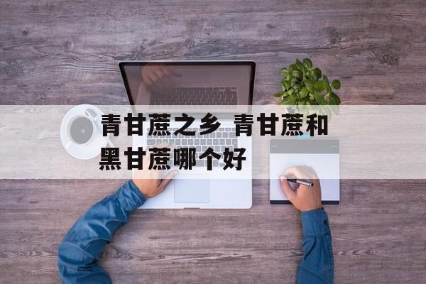 青甘蔗之乡 青甘蔗和黑甘蔗哪个好-第1张图片-
