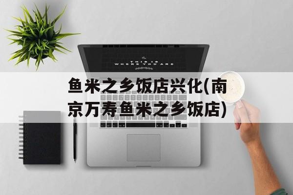 鱼米之乡饭店兴化(南京万寿鱼米之乡饭店)-第1张图片-