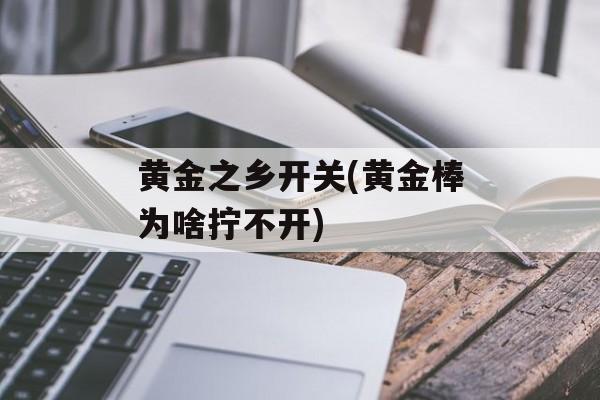 黄金之乡开关(黄金棒为啥拧不开)-第1张图片-