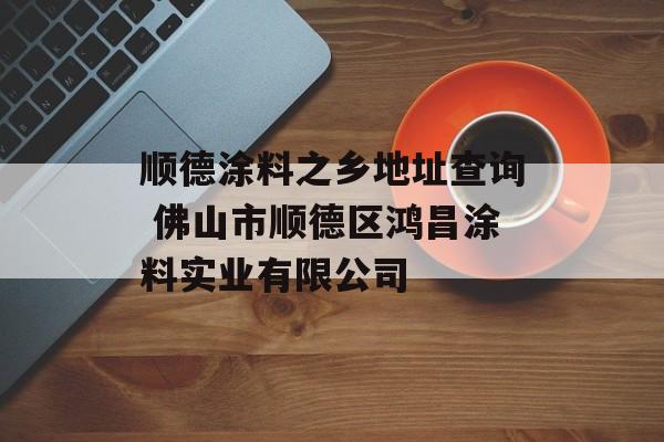 顺德涂料之乡地址查询 佛山市顺德区鸿昌涂料实业有限公司-第1张图片-