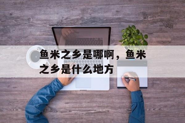 鱼米之乡是哪啊，鱼米之乡是什么地方-第1张图片-