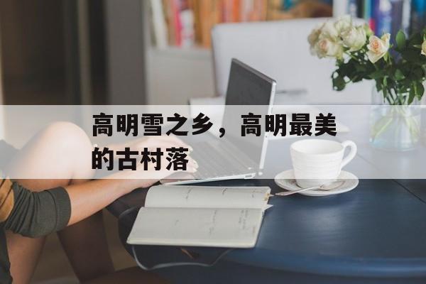 高明雪之乡，高明最美的古村落-第1张图片-