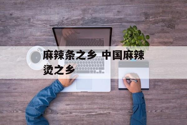麻辣条之乡 中国麻辣烫之乡-第1张图片-