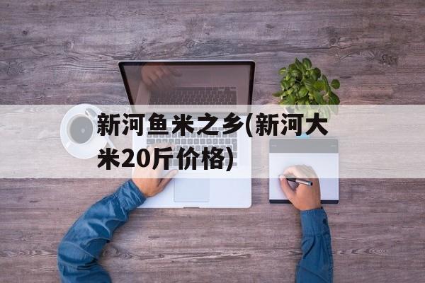 新河鱼米之乡(新河大米20斤价格)-第1张图片-
