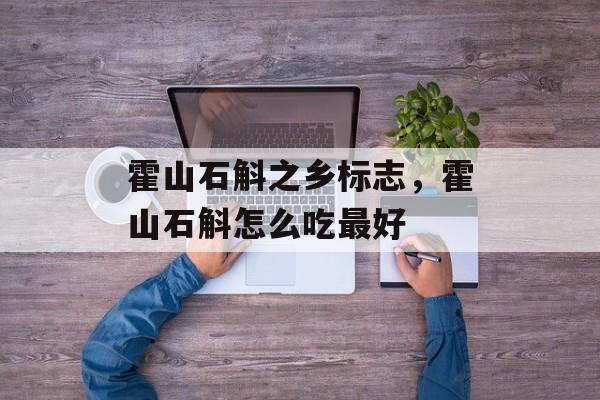霍山石斛之乡标志，霍山石斛怎么吃最好-第1张图片-