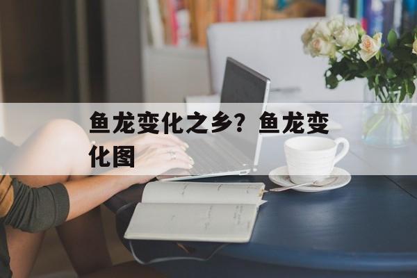 鱼龙变化之乡？鱼龙变化图-第1张图片-