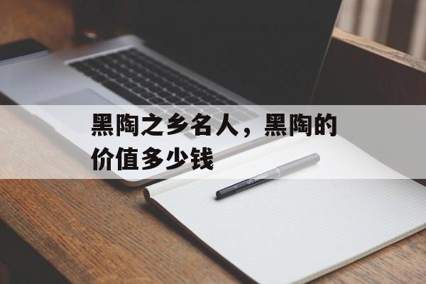 黑陶之乡名人，黑陶的价值多少钱-第1张图片-