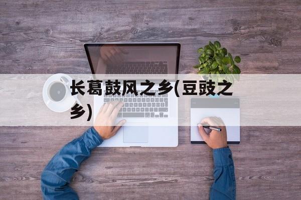 长葛鼓风之乡(豆豉之乡)-第1张图片-