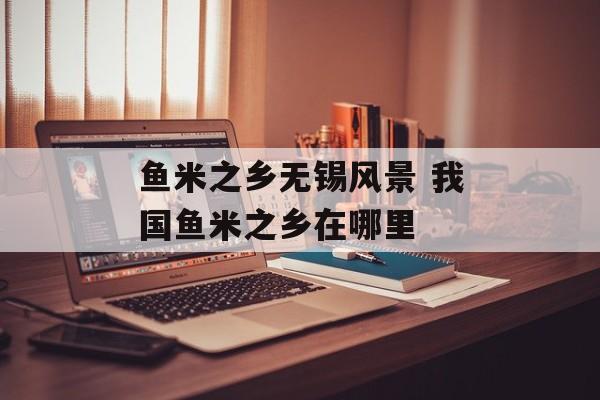 鱼米之乡无锡风景 我国鱼米之乡在哪里-第1张图片-