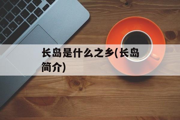长岛是什么之乡(长岛简介)-第1张图片-