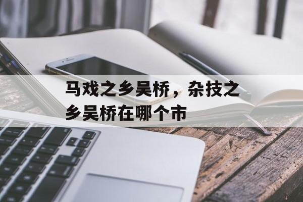 马戏之乡吴桥，杂技之乡吴桥在哪个市-第1张图片-