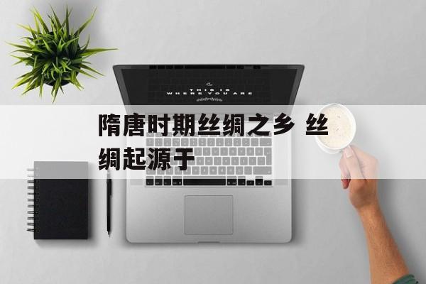 隋唐时期丝绸之乡 丝绸起源于-第1张图片-