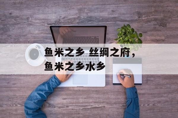 鱼米之乡 丝绸之府，鱼米之乡水乡-第1张图片-