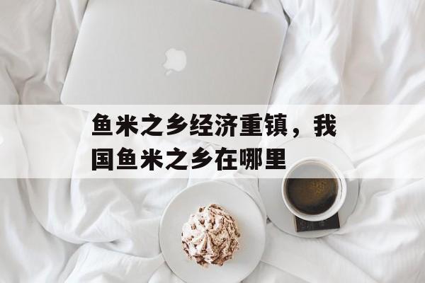 鱼米之乡经济重镇，我国鱼米之乡在哪里-第1张图片-