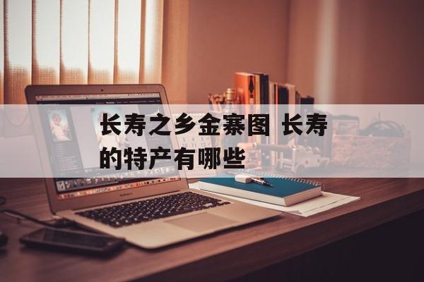 长寿之乡金寨图 长寿的特产有哪些-第1张图片-