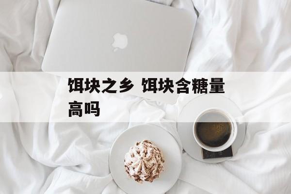 饵块之乡 饵块含糖量高吗-第1张图片-