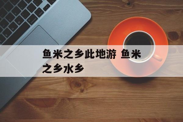 鱼米之乡此地游 鱼米之乡水乡-第1张图片-