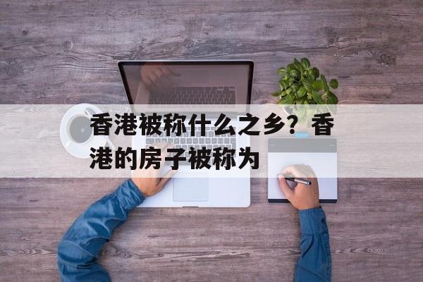 香港被称什么之乡？香港的房子被称为-第1张图片-
