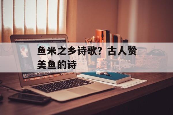 鱼米之乡诗歌？古人赞美鱼的诗-第1张图片-