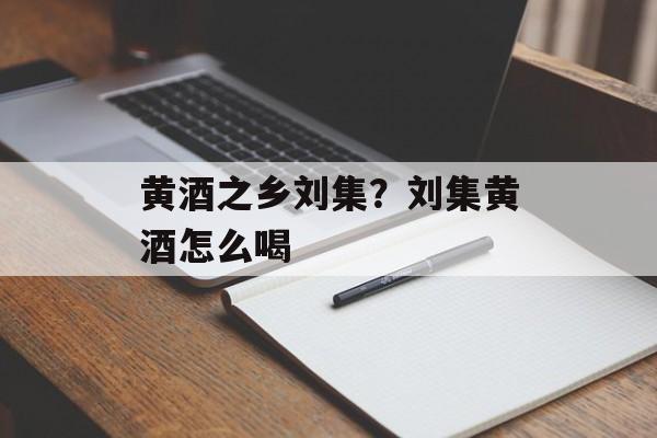 黄酒之乡刘集？刘集黄酒怎么喝-第1张图片-