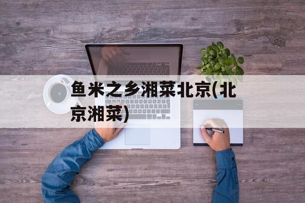 鱼米之乡湘菜北京(北京湘菜)-第1张图片-
