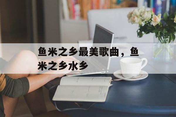 鱼米之乡最美歌曲，鱼米之乡水乡-第1张图片-