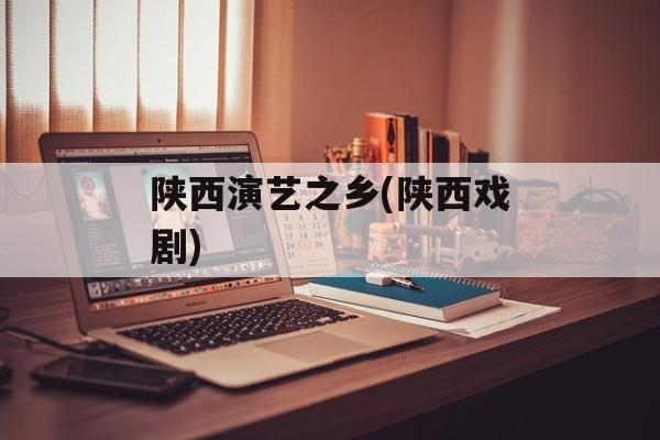 陕西演艺之乡(陕西戏剧)-第1张图片-