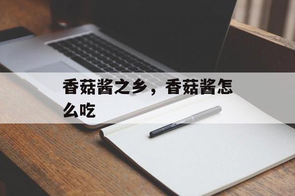 香菇酱之乡，香菇酱怎么吃-第1张图片-