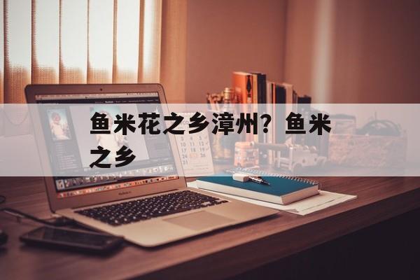 鱼米花之乡漳州？鱼米之乡-第1张图片-